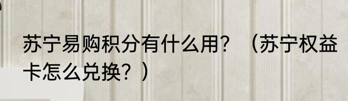 苏宁易购积分有什么用？（苏宁权益卡怎么兑换？）