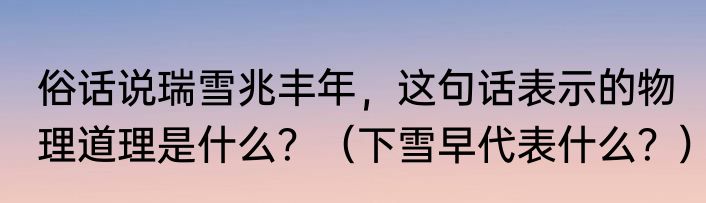 俗话说瑞雪兆丰年，这句话表示的物理道理是什么？（下雪早代表什么？）