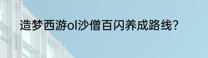 造梦西游ol沙僧百闪养成路线？