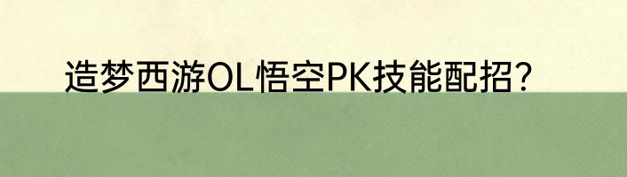 造梦西游OL悟空PK技能配招？