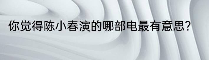 你觉得陈小春演的哪部电最有意思？