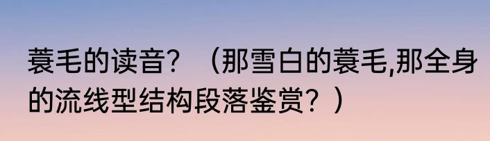 蓑毛的读音？（那雪白的蓑毛,那全身的流线型结构段落鉴赏？）