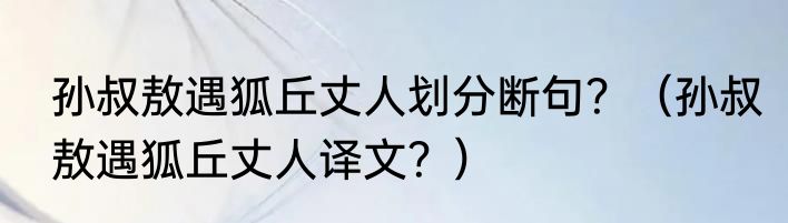 孙叔敖遇狐丘丈人划分断句？（孙叔敖遇狐丘丈人译文？）