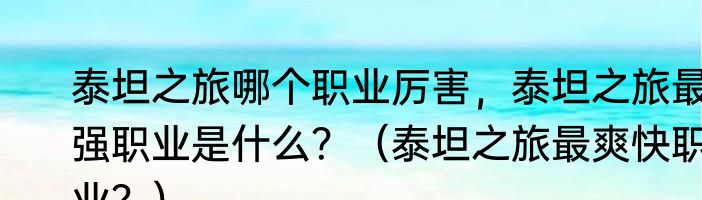泰坦之旅哪个职业厉害，泰坦之旅最强职业是什么？（泰坦之旅最爽快职业？）