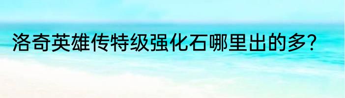 洛奇英雄传特级强化石哪里出的多？