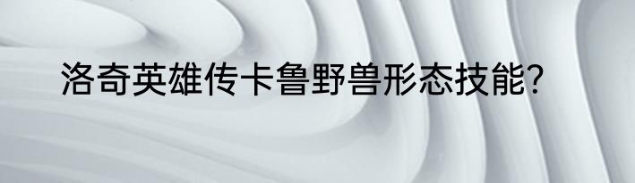 洛奇英雄传卡鲁野兽形态技能？