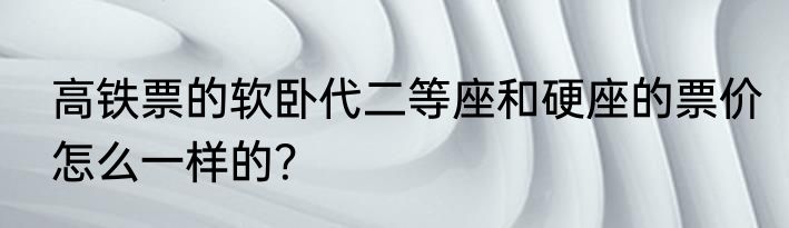高铁票的软卧代二等座和硬座的票价怎么一样的？