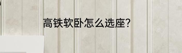 高铁软卧怎么选座？