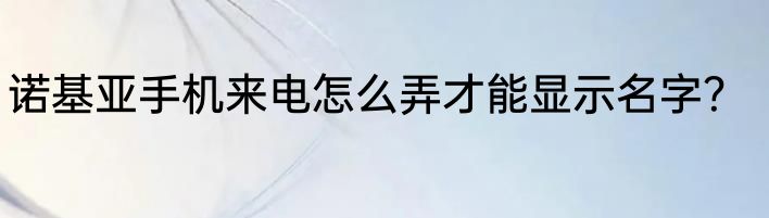 诺基亚手机来电怎么弄才能显示名字？