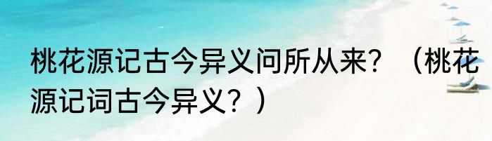 桃花源记古今异义问所从来？（桃花源记词古今异义？）