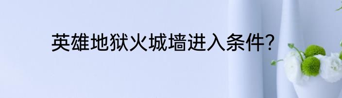英雄地狱火城墙进入条件？