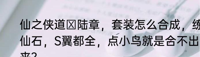 仙之侠道Ⅱ陆章，套装怎么合成，练仙石，S翼都全，点小鸟就是合不出来？