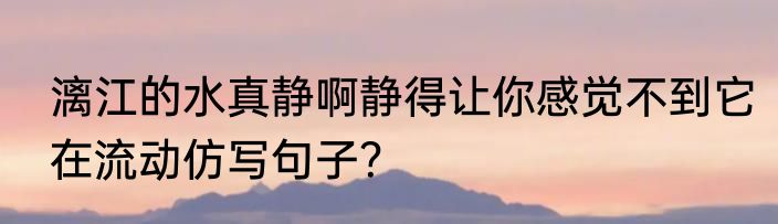 漓江的水真静啊静得让你感觉不到它在流动仿写句子？