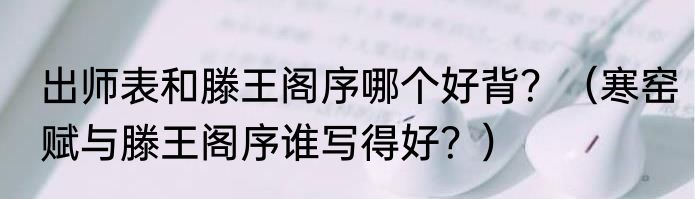 出师表和滕王阁序哪个好背？（寒窑赋与滕王阁序谁写得好？）