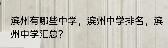 滨州有哪些中学，滨州中学排名，滨州中学汇总？