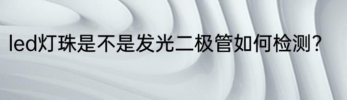 led灯珠是不是发光二极管如何检测？