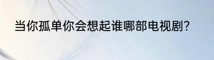 当你孤单你会想起谁哪部电视剧？