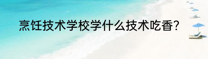 烹饪技术学校学什么技术吃香？