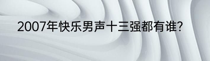 2007年快乐男声十三强都有谁？