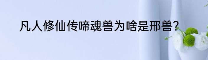 凡人修仙传啼魂兽为啥是邢兽？