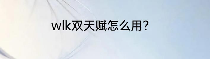 wlk双天赋怎么用？