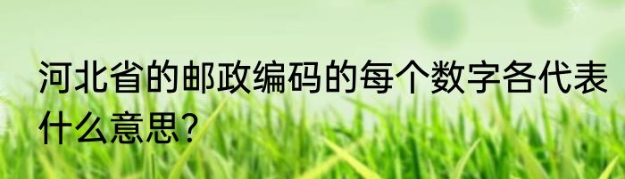河北省的邮政编码的每个数字各代表什么意思？