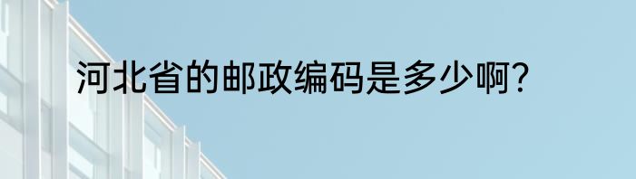 河北省的邮政编码是多少啊？