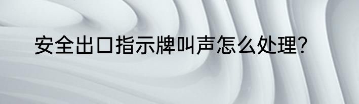 安全出口指示牌叫声怎么处理？