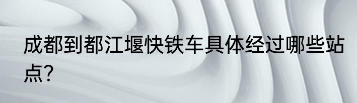 成都到都江堰快铁车具体经过哪些站点？