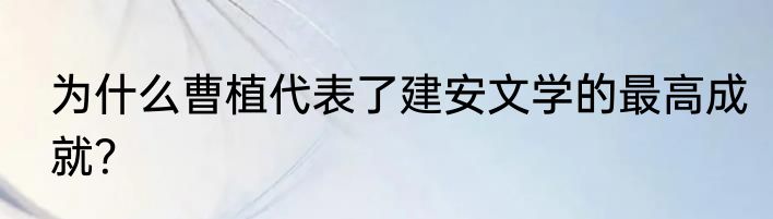为什么曹植代表了建安文学的最高成就？