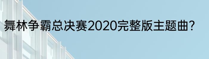 舞林争霸总决赛2020完整版主题曲？