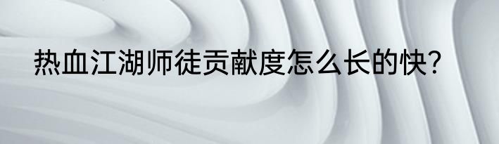 热血江湖师徒贡献度怎么长的快？