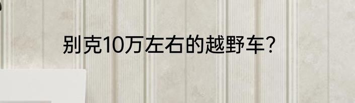 别克10万左右的越野车？