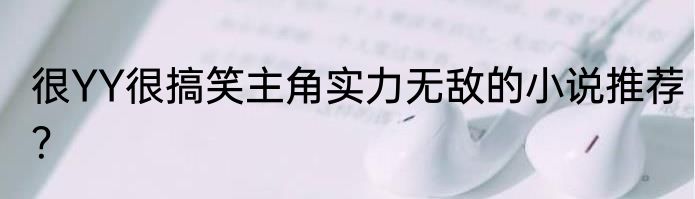 很YY很搞笑主角实力无敌的小说推荐？