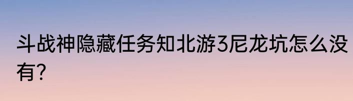 斗战神隐藏任务知北游3尼龙坑怎么没有？