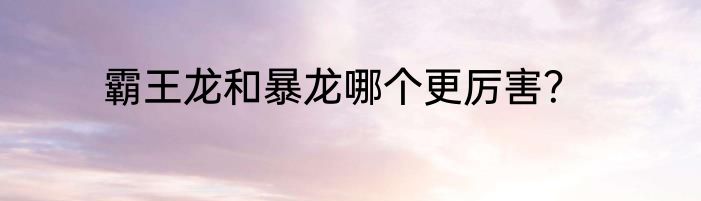 霸王龙和暴龙哪个更厉害？