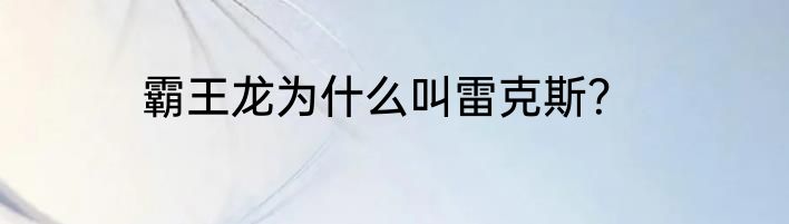 霸王龙为什么叫雷克斯？