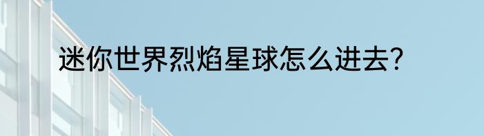 迷你世界烈焰星球怎么进去？