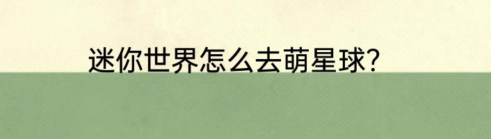 迷你世界怎么去萌星球？