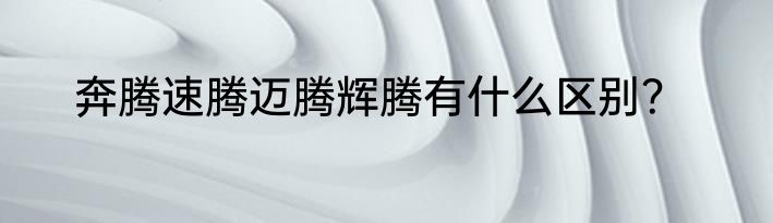 奔腾速腾迈腾辉腾有什么区别？