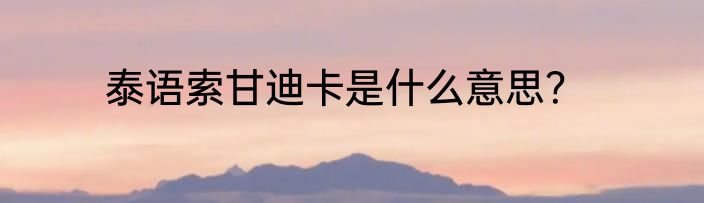 泰语索甘迪卡是什么意思？