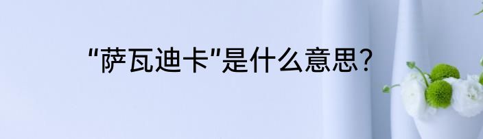 “萨瓦迪卡”是什么意思？
