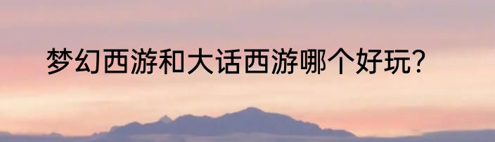梦幻西游和大话西游哪个好玩？