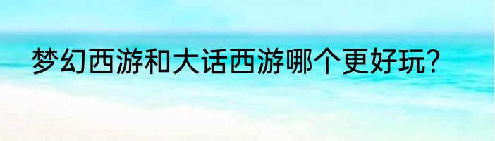 梦幻西游和大话西游哪个更好玩？
