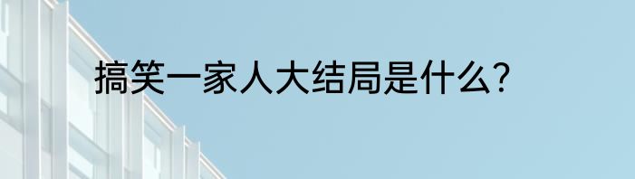 搞笑一家人大结局是什么？