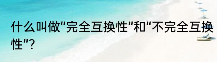 什么叫做“完全互换性”和“不完全互换性”？