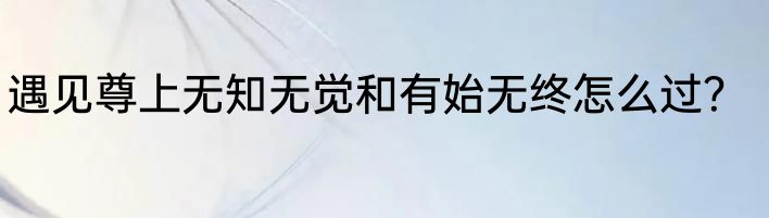 遇见尊上无知无觉和有始无终怎么过？
