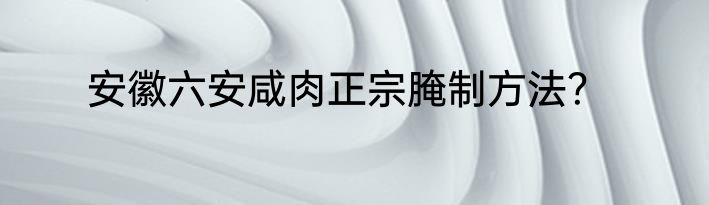 安徽六安咸肉正宗腌制方法？