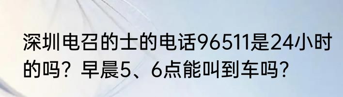 深圳电召的士的电话96511是24小时的吗？早晨5、6点能叫到车吗？