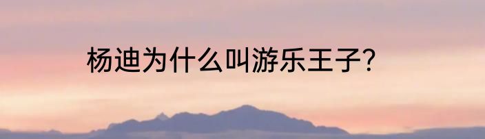 杨迪为什么叫游乐王子？